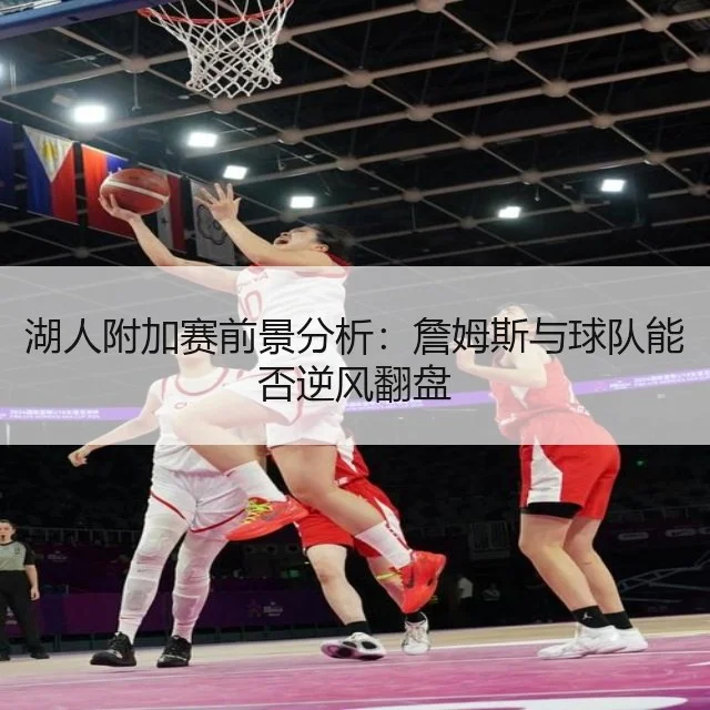湖人附加赛前景分析:詹姆斯与球队能否逆风翻盘