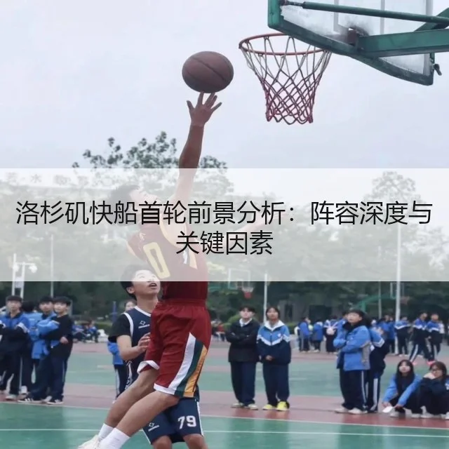 洛杉矶快船首轮前景分析:阵容深度与关键因素