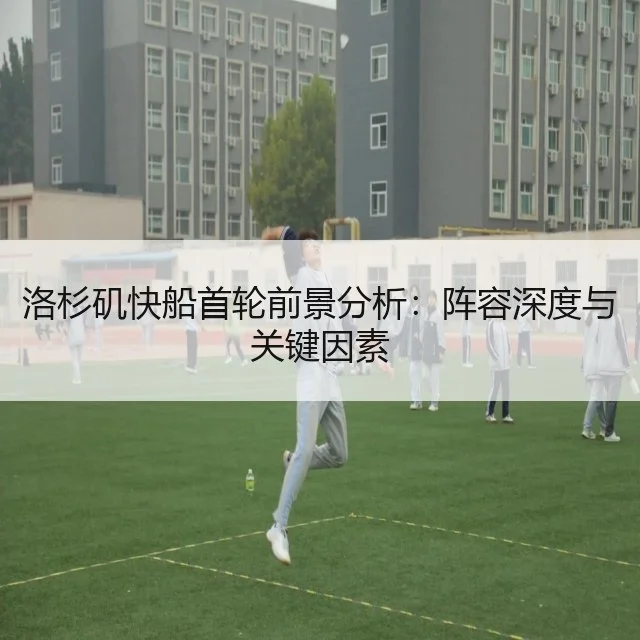 洛杉矶快船首轮前景分析：阵容深度与关键因素
