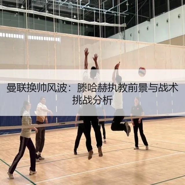曼联换帅风波：滕哈赫执教前景与战术挑战分析