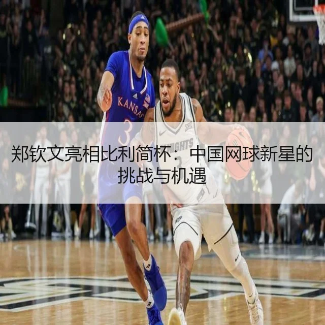 郑钦文亮相比利简杯:中国网球新星的挑战与机遇